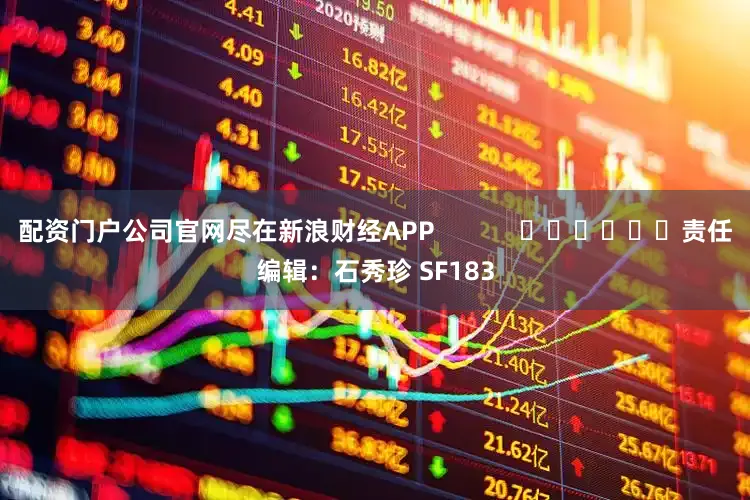 配资门户公司官网尽在新浪财经APP            						责任编辑：石秀珍 SF183