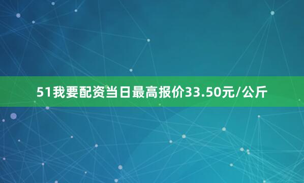 51我要配资当日最高报价33.50元/公斤