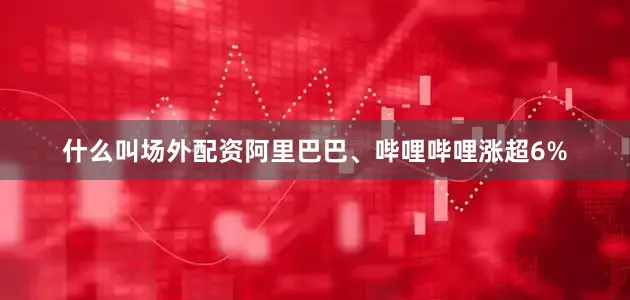 什么叫场外配资阿里巴巴、哔哩哔哩涨超6%