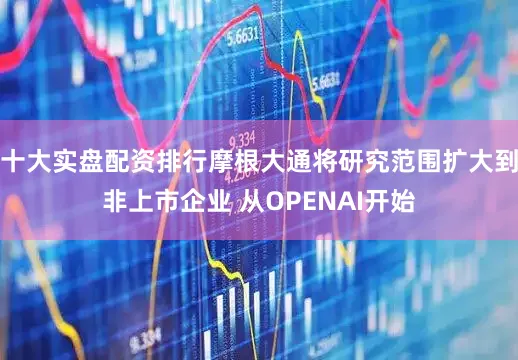 十大实盘配资排行摩根大通将研究范围扩大到非上市企业 从OPENAI开始