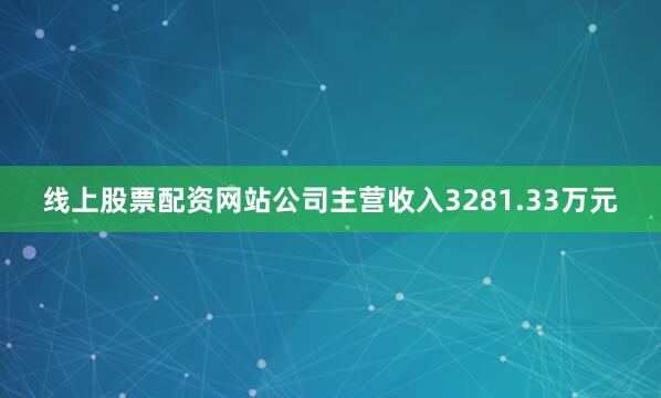 线上股票配资网站公司主营收入3281.33万元