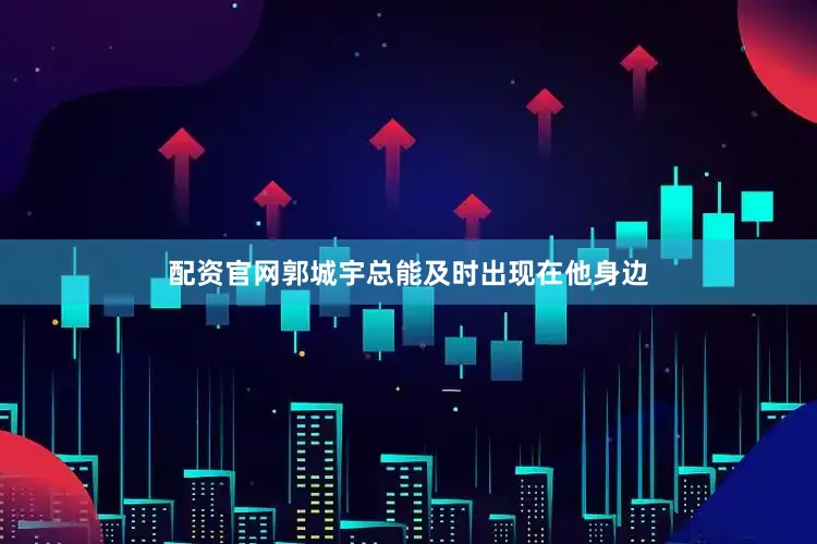 配资官网郭城宇总能及时出现在他身边