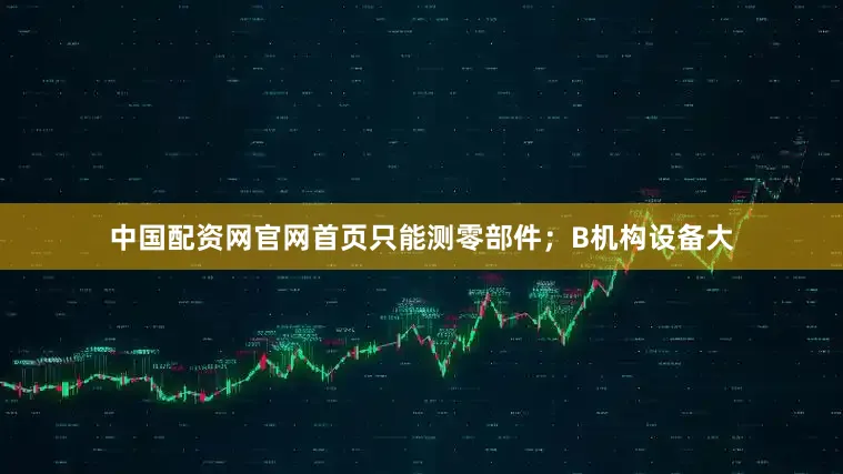 中国配资网官网首页只能测零部件；B机构设备大