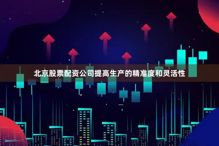 北京股票配资公司提高生产的精准度和灵活性