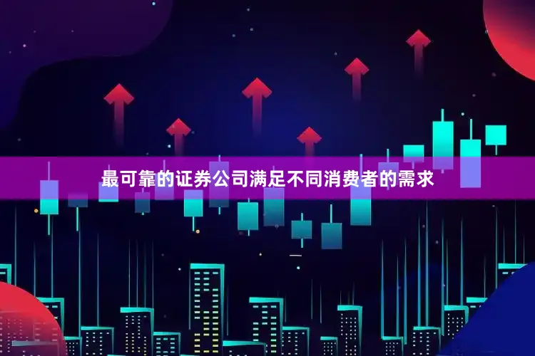 最可靠的证券公司满足不同消费者的需求