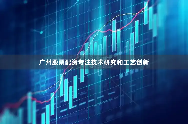广州股票配资专注技术研究和工艺创新